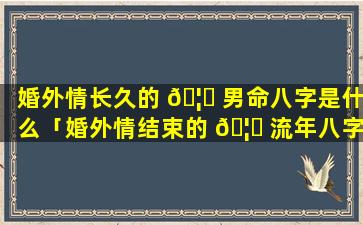 婚外情长久的 🦁 男命八字是什么「婚外情结束的 🦁 流年八字」